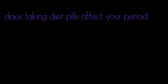 does taking diet pills affect your period