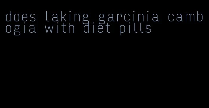 does taking garcinia cambogia with diet pills