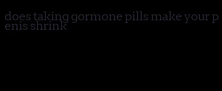 does taking gormone pills make your penis shrink