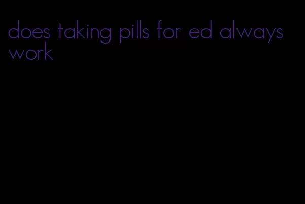 does taking pills for ed always work