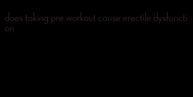 does taking pre workout cause erectile dysfunction