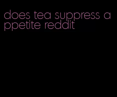 does tea suppress appetite reddit