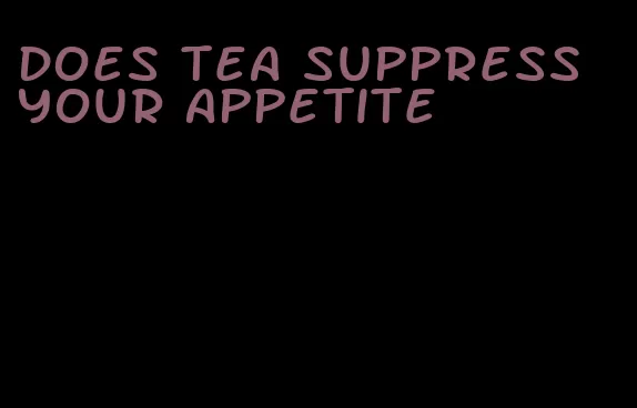 does tea suppress your appetite