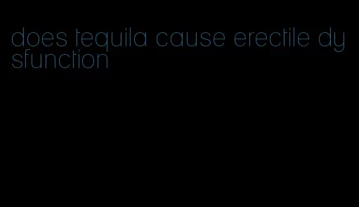 does tequila cause erectile dysfunction