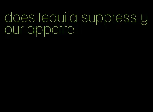 does tequila suppress your appetite