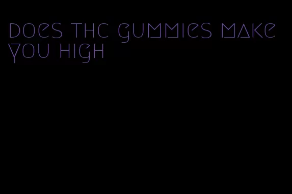 does thc gummies make you high