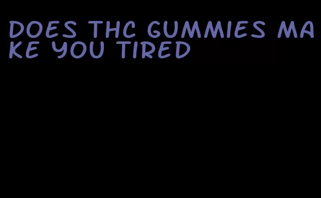 does thc gummies make you tired