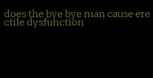 does the bye bye man cause erectile dysfunction