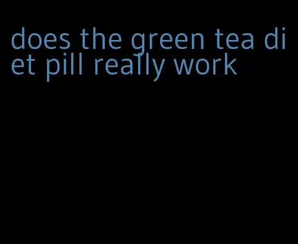 does the green tea diet pill really work