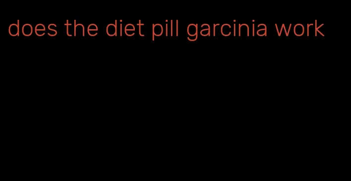 does the diet pill garcinia work