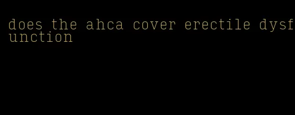 does the ahca cover erectile dysfunction