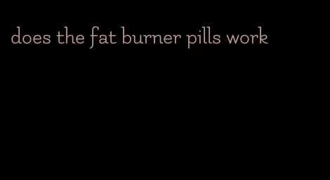 does the fat burner pills work