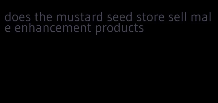 does the mustard seed store sell male enhancement products