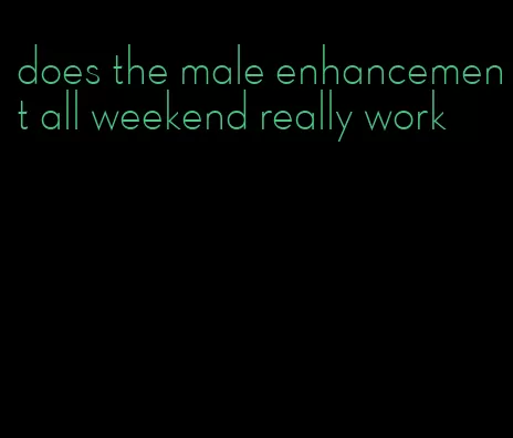 does the male enhancement all weekend really work