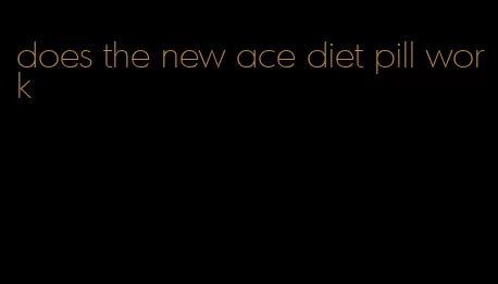 does the new ace diet pill work