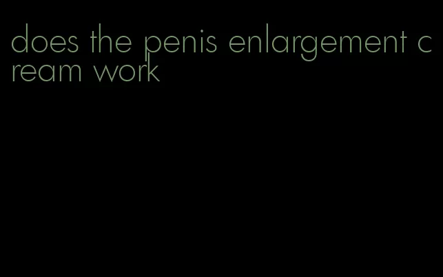 does the penis enlargement cream work