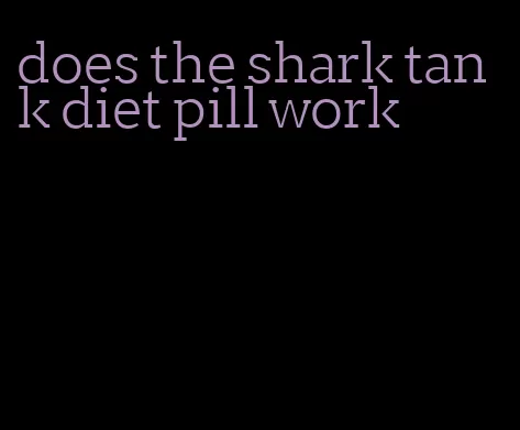 does the shark tank diet pill work