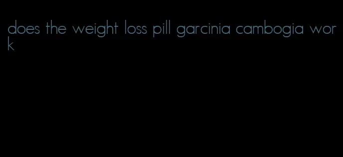 does the weight loss pill garcinia cambogia work