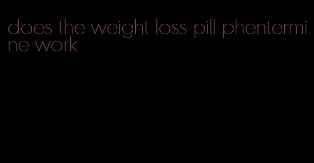 does the weight loss pill phentermine work