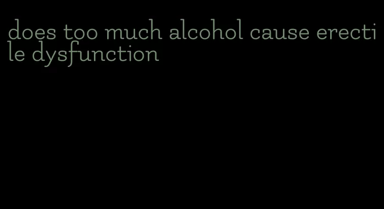 does too much alcohol cause erectile dysfunction