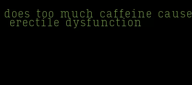 does too much caffeine cause erectile dysfunction