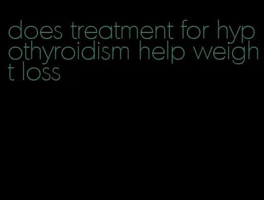 does treatment for hypothyroidism help weight loss