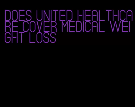 does united healthcare cover medical weight loss