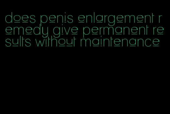 does penis enlargement remedy give permanent results without maintenance