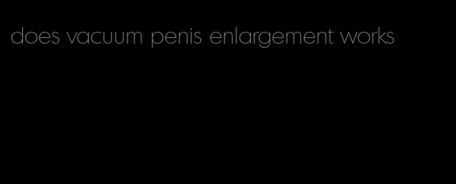 does vacuum penis enlargement works