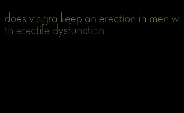 does viagra keep an erection in men with erectile dysfunction