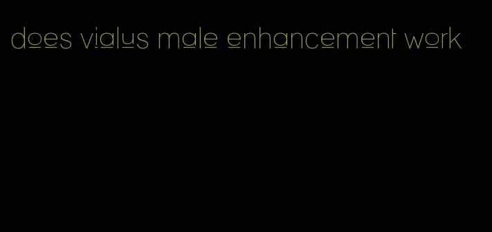 does vialus male enhancement work