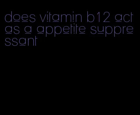 does vitamin b12 act as a appetite suppressant