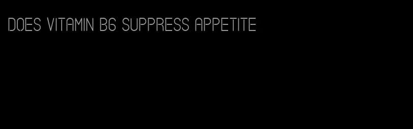 does vitamin b6 suppress appetite