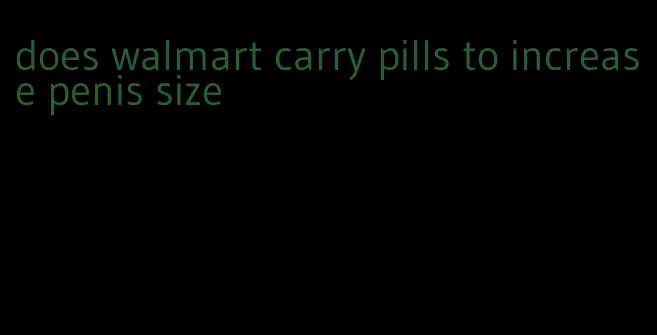 does walmart carry pills to increase penis size