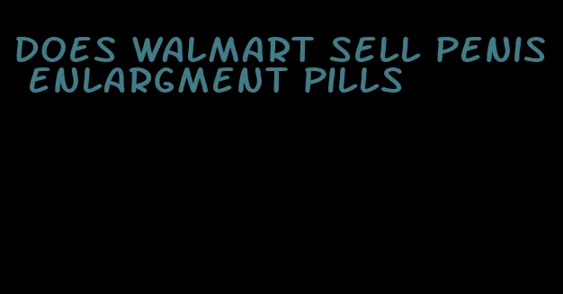 does walmart sell penis enlargment pills