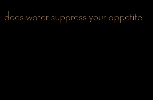 does water suppress your appetite