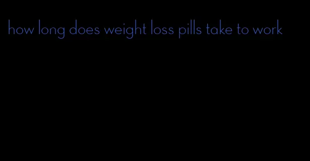 how long does weight loss pills take to work