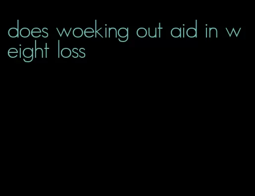 does woeking out aid in weight loss