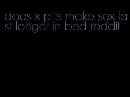 does x pills make sex last longer in bed reddit