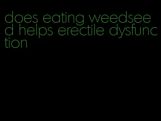 does eating weedseed helps erectile dysfunction