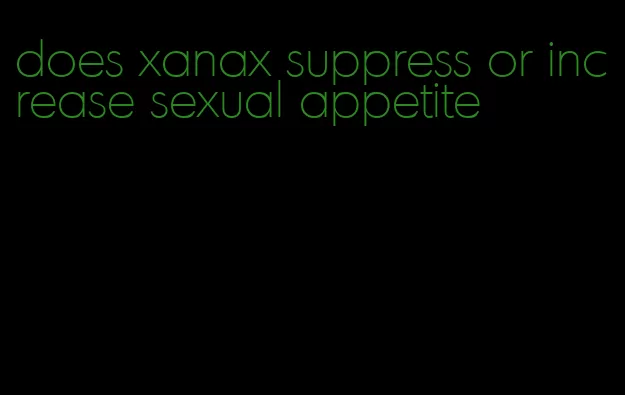 does xanax suppress or increase sexual appetite