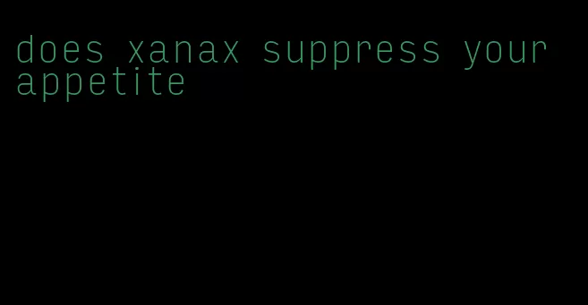 does xanax suppress your appetite