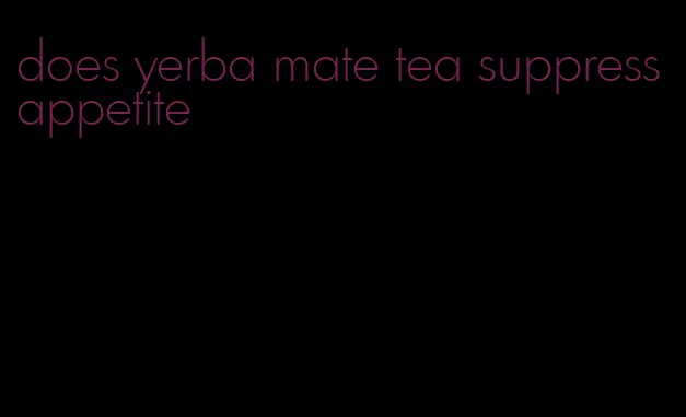 does yerba mate tea suppress appetite