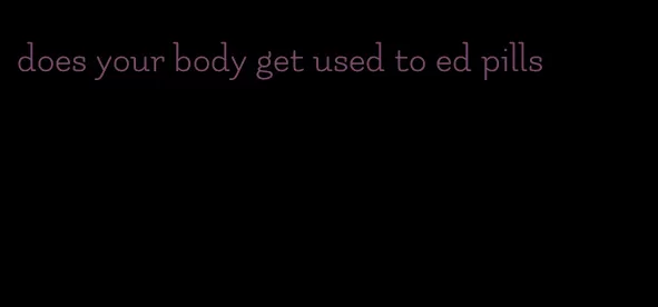 does your body get used to ed pills