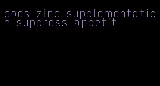 does zinc supplementation suppress appetit