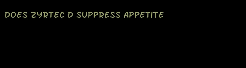 does zyrtec d suppress appetite