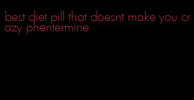 best diet pill that doesnt make you crazy phentermine