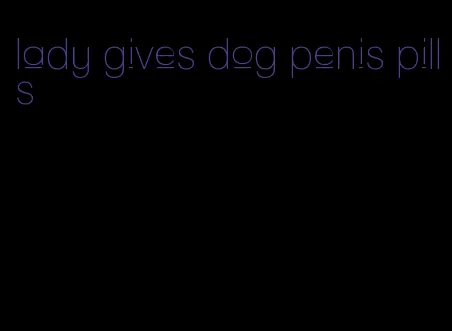 lady gives dog penis pills