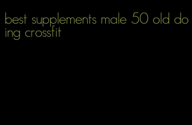 best supplements male 50 old doing crossfit