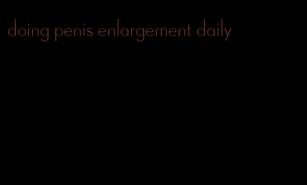 doing penis enlargement daily